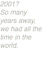 2001?
So many years away, we had all the time in the world.