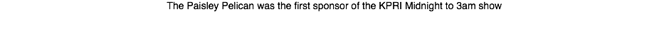 The Paisley Pelican was the first sponsor of the KPRI Midnight to 3am show
